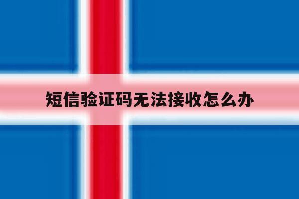 短信验证码无法接收怎么办 短信验证码无法接收怎么办