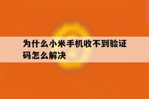 为什么小米手机收不到验证码怎么解决 为什么小米手机收不到验证码怎么解决