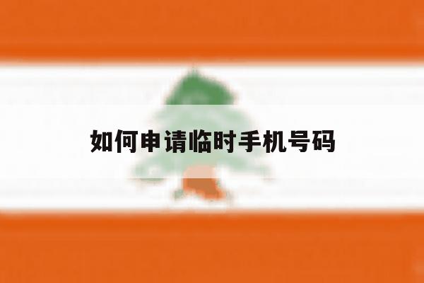 如何申请临时手机号码 如何申请临时手机号码