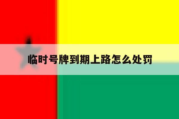 临时号牌到期上路怎么处罚 临时号牌到期上路怎么处罚