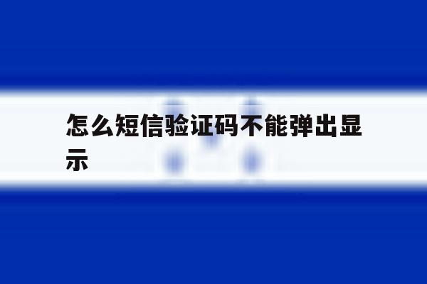 怎么短信验证码不能弹出显示 怎么短信验证码不能弹出显示