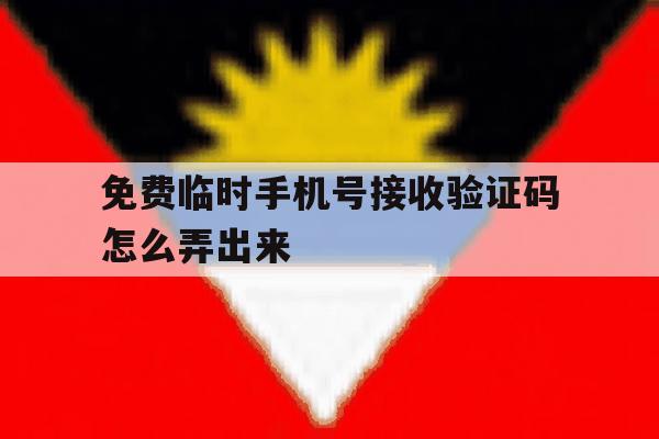 免费临时手机号接收验证码怎么弄出来 免费临时手机号接收验证码怎么弄出来