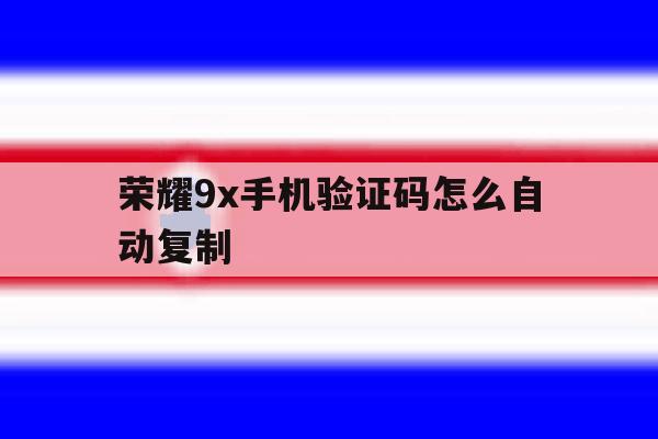荣耀9x手机验证码怎么自动复制 荣耀9x手机验证码怎么自动复制