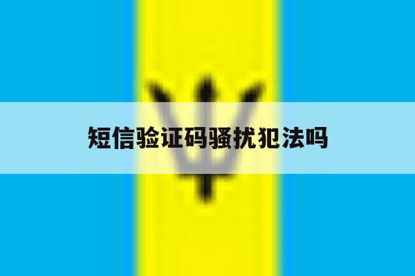短信验证码骚扰犯法吗 短信验证码骚扰犯法吗