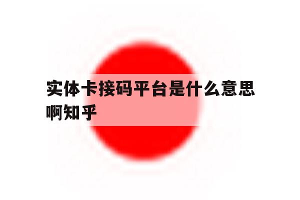 包含实体卡接码平台是什么意思啊知乎的词条 包含实体卡接码平台是什么意思啊知乎的词条