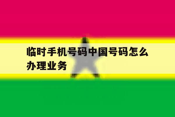临时手机号码中国号码怎么办理业务 临时手机号码中国号码怎么办理业务