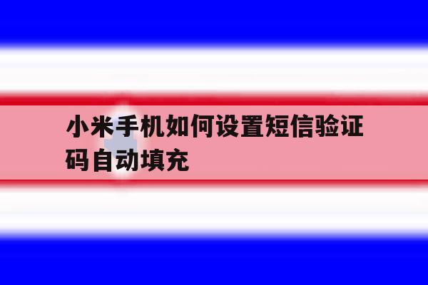 小米手机如何设置短信验证码自动填充 小米手机如何设置短信验证码自动填充