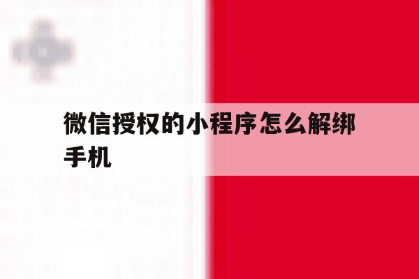 微信授权的小程序怎么解绑手机的简单介绍 微信授权的小程序怎么解绑手机的简单介绍