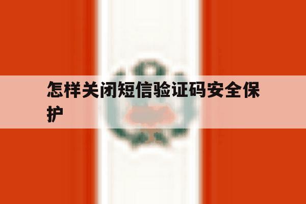 怎样关闭短信验证码安全保护 怎样关闭短信验证码安全保护