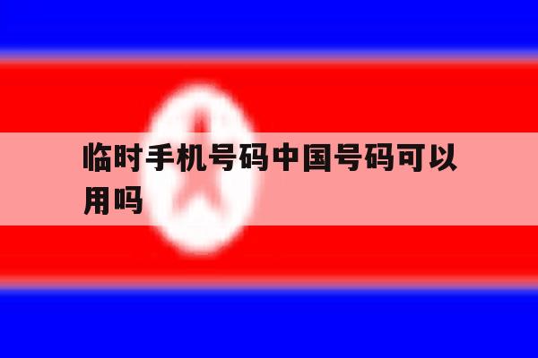 临时手机号码中国号码可以用吗 临时手机号码中国号码可以用吗