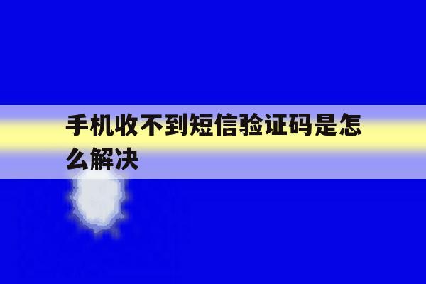 手机收不到短信验证码是怎么解决 手机收不到短信验证码是怎么解决