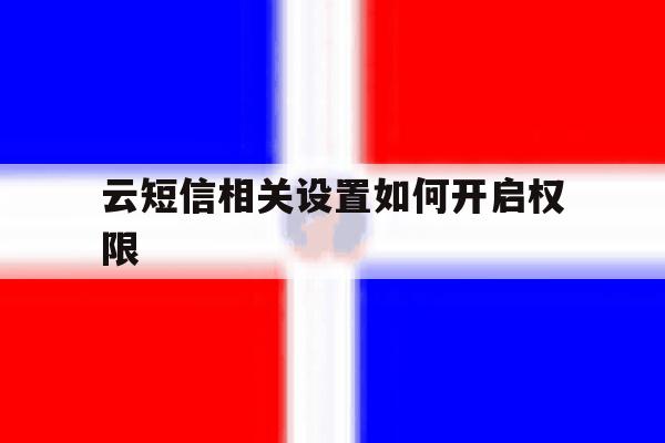 云短信相关设置如何开启权限 云短信相关设置如何开启权限