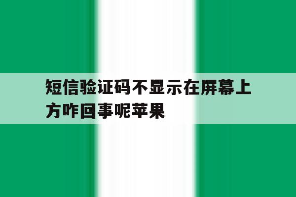 短信验证码不显示在屏幕上方咋回事呢苹果 短信验证码不显示在屏幕上方咋回事呢苹果