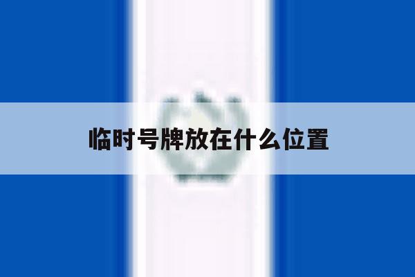 临时号牌放在什么位置 临时号牌放在什么位置