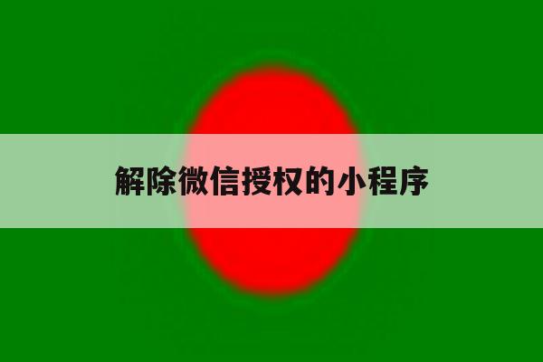 解除微信授权的小程序 解除微信授权的小程序