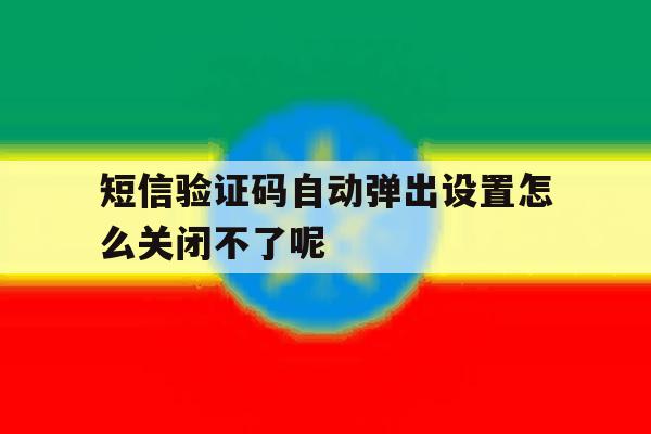 短信验证码自动弹出设置怎么关闭不了呢 短信验证码自动弹出设置怎么关闭不了呢