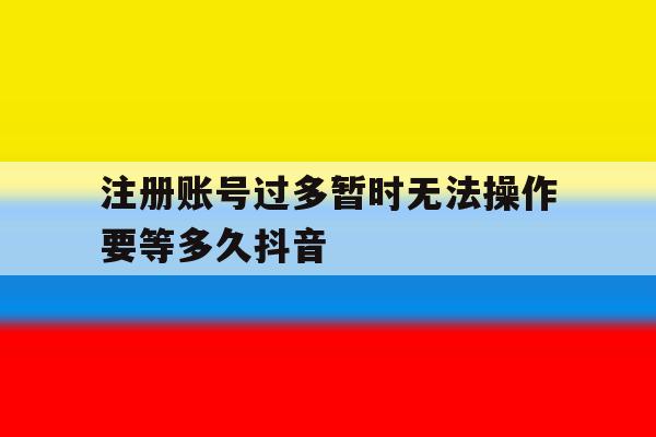 注册账号过多暂时无法操作要等多久抖音 注册账号过多暂时无法操作要等多久抖音