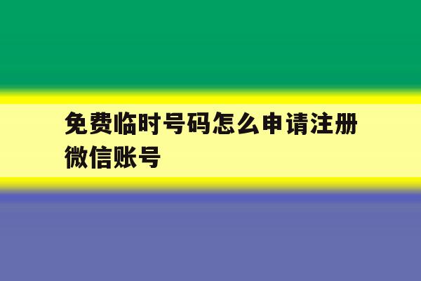 免费临时号码怎么申请注册微信账号 免费临时号码怎么申请注册微信账号
