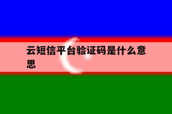云短信平台验证码是什么意思 云短信平台验证码是什么意思