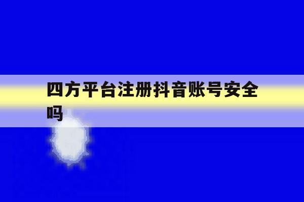 四方平台注册抖音账号安全吗 四方平台注册抖音账号安全吗