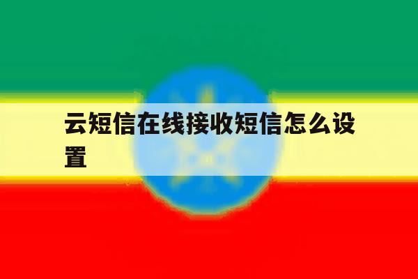 云短信在线接收短信怎么设置 云短信在线接收短信怎么设置