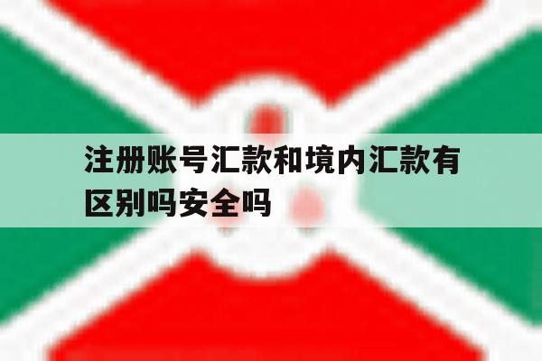 注册账号汇款和境内汇款有区别吗安全吗的简单介绍 注册账号汇款和境内汇款有区别吗安全吗的简单介绍