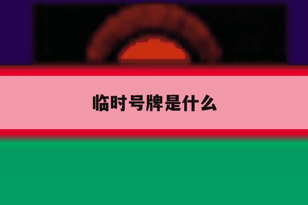 临时号牌是什么 临时号牌是什么