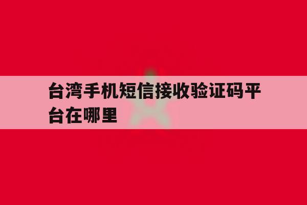 台湾手机短信接收验证码平台在哪里 台湾手机短信接收验证码平台在哪里