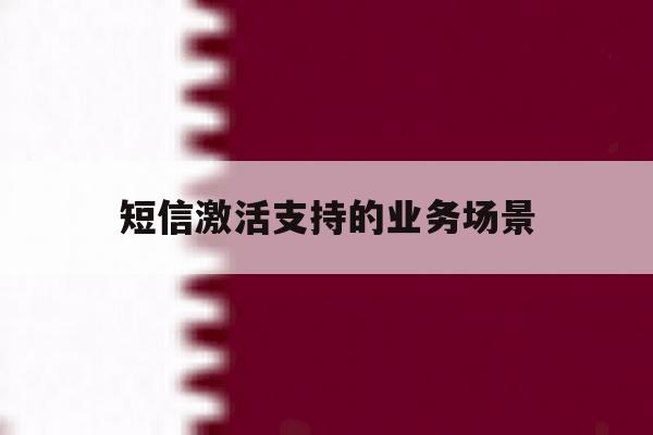短信激活支持的业务场景 短信激活支持的业务场景