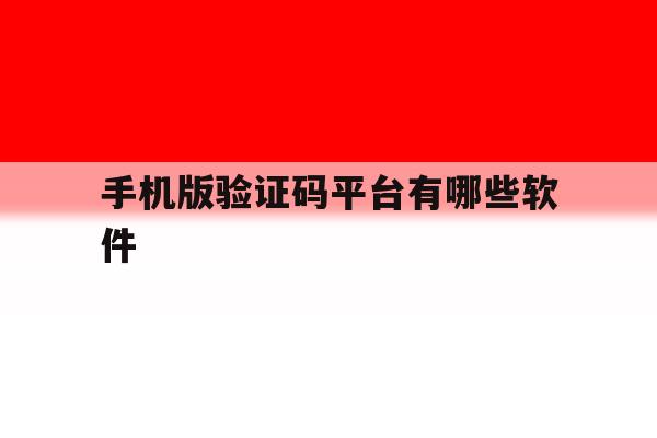 手机版验证码平台有哪些软件 手机版验证码平台有哪些软件