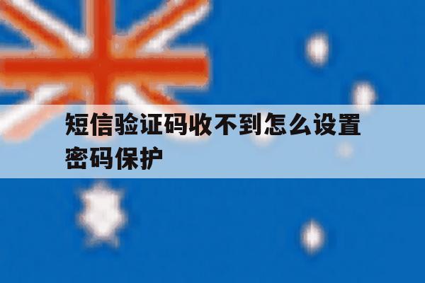 短信验证码收不到怎么设置密码保护 短信验证码收不到怎么设置密码保护