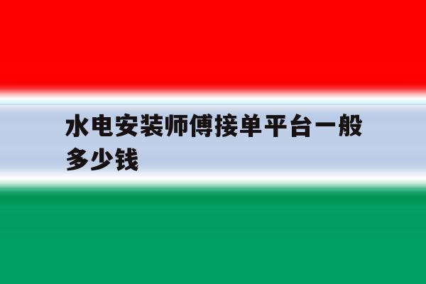 水电安装师傅接单平台一般多少钱 水电安装师傅接单平台一般多少钱