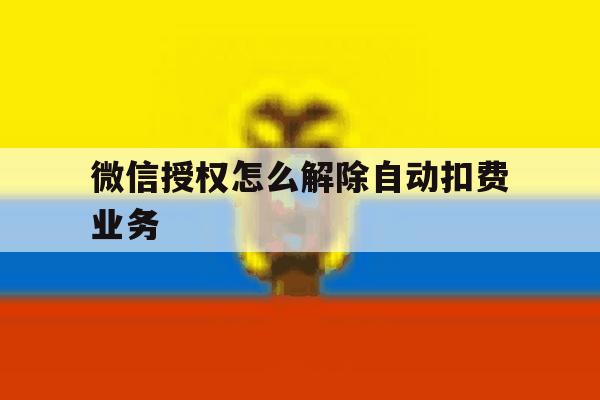 微信授权怎么解除自动扣费业务 微信授权怎么解除自动扣费业务