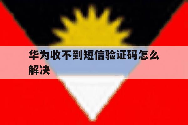 华为收不到短信验证码怎么解决 华为收不到短信验证码怎么解决