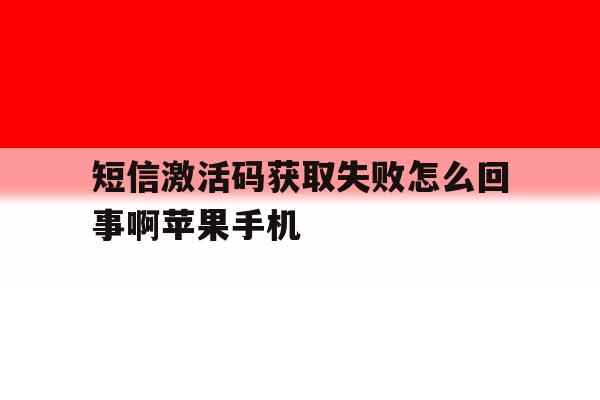 包含短信激活码获取失败怎么回事啊苹果手机的词条 包含短信激活码获取失败怎么回事啊苹果手机的词条