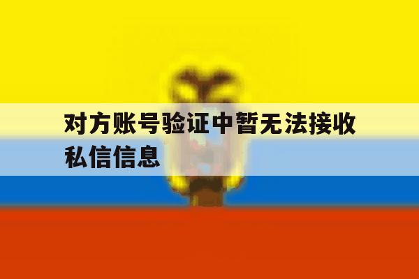对方账号验证中暂无法接收私信信息 对方账号验证中暂无法接收私信信息