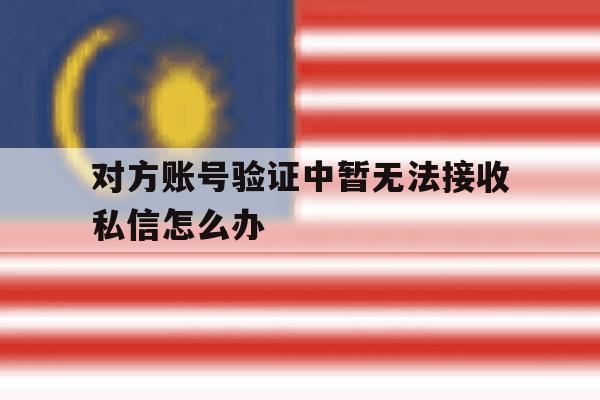 对方账号验证中暂无法接收私信怎么办 对方账号验证中暂无法接收私信怎么办