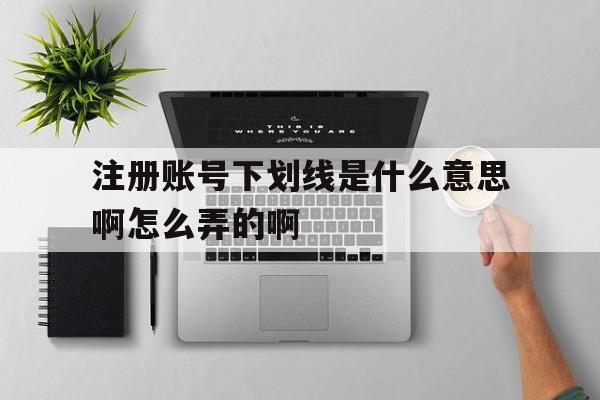 注册账号下划线是什么意思啊怎么弄的啊的简单介绍 注册账号下划线是什么意思啊怎么弄的啊的简单介绍