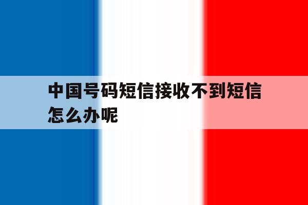 中国号码短信接收不到短信怎么办呢 中国号码短信接收不到短信怎么办呢