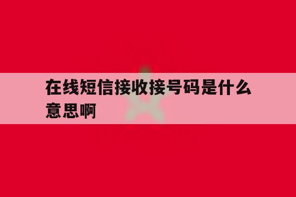 在线短信接收接号码是什么意思啊 在线短信接收接号码是什么意思啊