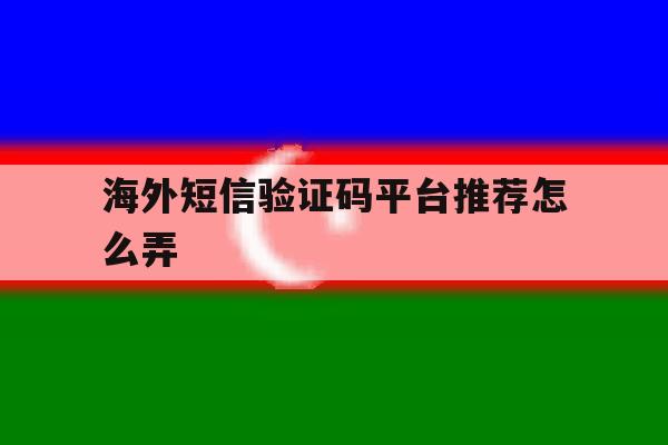 海外短信验证码平台推荐怎么弄 海外短信验证码平台推荐怎么弄