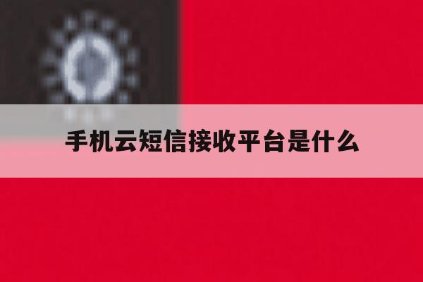 手机云短信接收平台是什么 手机云短信接收平台是什么