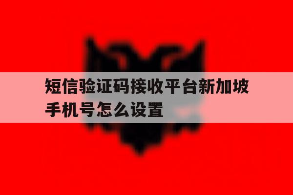 短信验证码接收平台新加坡手机号怎么设置 短信验证码接收平台新加坡手机号怎么设置