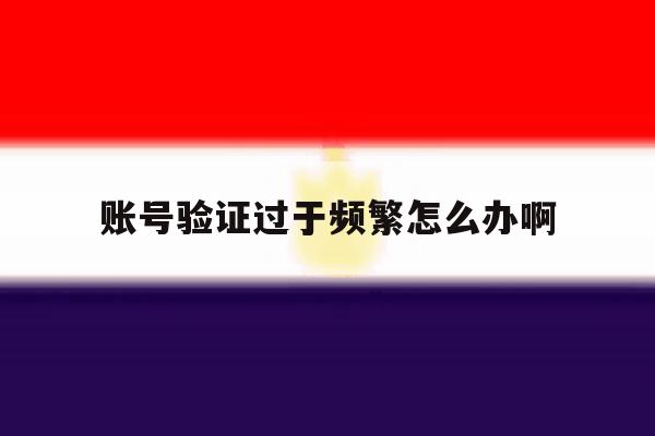 账号验证过于频繁怎么办啊 账号验证过于频繁怎么办啊