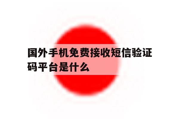 国外手机免费接收短信验证码平台是什么 国外手机免费接收短信验证码平台是什么