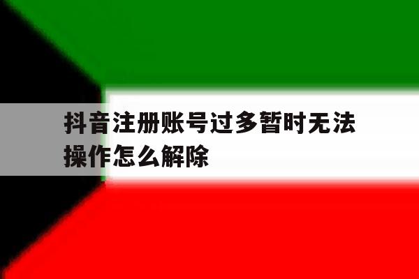 抖音注册账号过多暂时无法操作怎么解除 抖音注册账号过多暂时无法操作怎么解除
