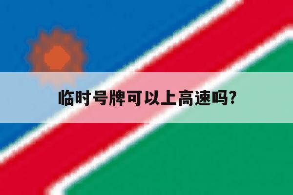 临时号牌可以上高速吗? 临时号牌可以上高速吗?