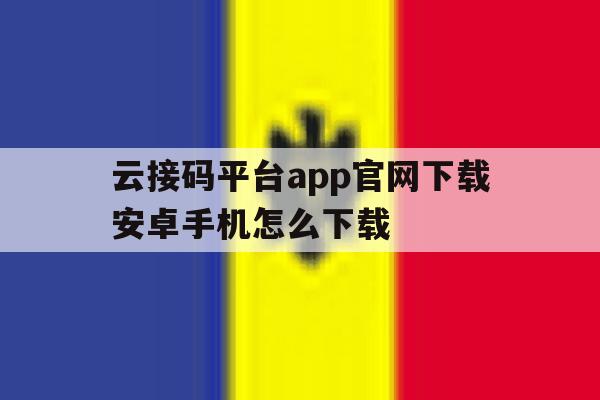 云接码平台app官网下载安卓手机怎么下载 云接码平台app官网下载安卓手机怎么下载
