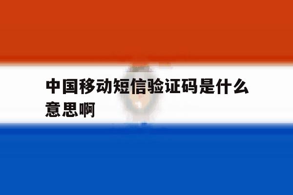 中国移动短信验证码是什么意思啊 中国移动短信验证码是什么意思啊