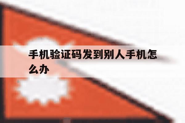 手机验证码发到别人手机怎么办 手机验证码发到别人手机怎么办